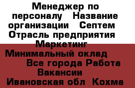 Менеджер по персоналу › Название организации ­ Септем › Отрасль предприятия ­ Маркетинг › Минимальный оклад ­ 25 000 - Все города Работа » Вакансии   . Ивановская обл.,Кохма г.
